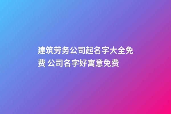 建筑劳务公司起名字大全免费 公司名字好寓意免费-第1张-公司起名-玄机派